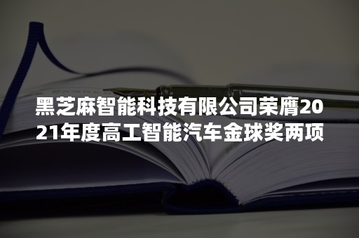 黑芝麻智能科技有限公司荣膺2021年度高工智能汽车金球奖两项大奖