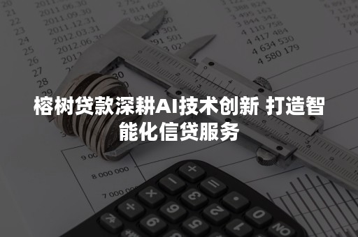 榕树贷款深耕AI技术创新 打造智能化信贷服务