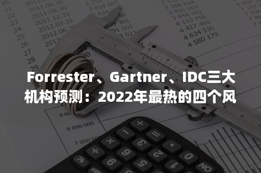 Forrester、Gartner、IDC三大机构预测：2022年最热的四个风口（gartner十大技术预测）