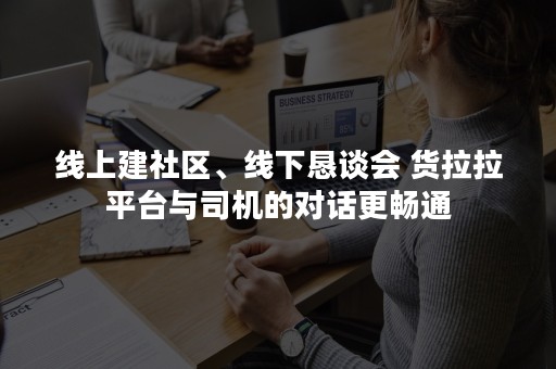 线上建社区、线下恳谈会 货拉拉平台与司机的对话更畅通