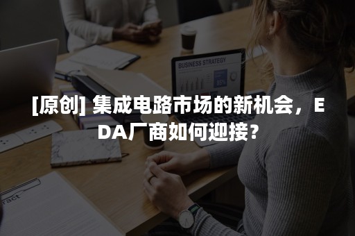 [原创] 集成电路市场的新机会，EDA厂商如何迎接？