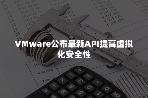 VMware公布最新API提高虚拟化安全性