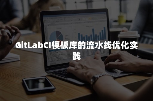 GitLabCI模板库的流水线优化实践