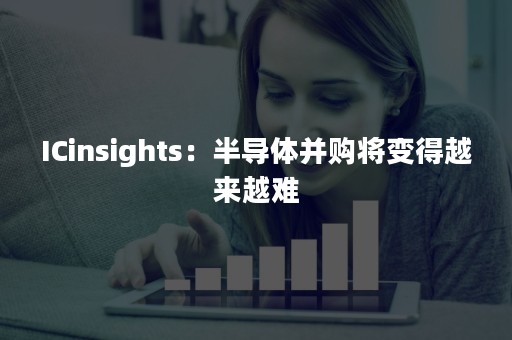 ICinsights：半导体并购将变得越来越难