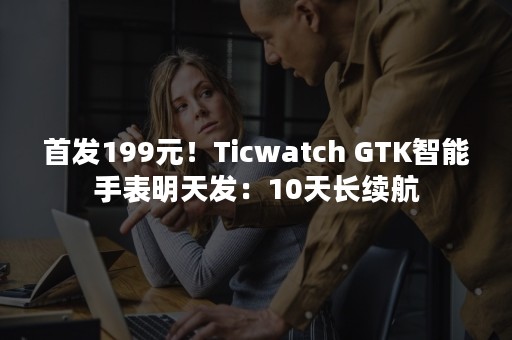 首发199元！Ticwatch GTK智能手表明天发：10天长续航