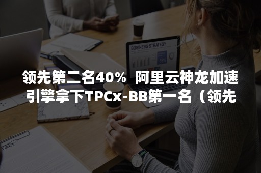 领先第二名40%  阿里云神龙加速引擎拿下TPCx-BB第一名（领先第二名很多的词语）