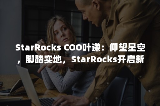 StarRocks COO叶谦：仰望星空，脚踏实地，StarRocks开启新的序章｜数据猿专访（starrocks和dorisdb）