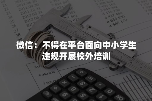 微信：不得在平台面向中小学生违规开展校外培训
