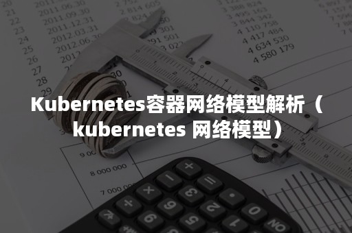 Kubernetes容器网络模型解析（kubernetes 网络模型）