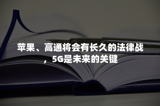 苹果、高通将会有长久的法律战，5G是未来的关键