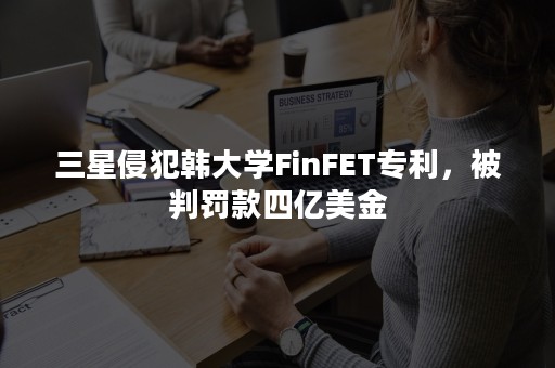 三星侵犯韩大学FinFET专利，被判罚款四亿美金