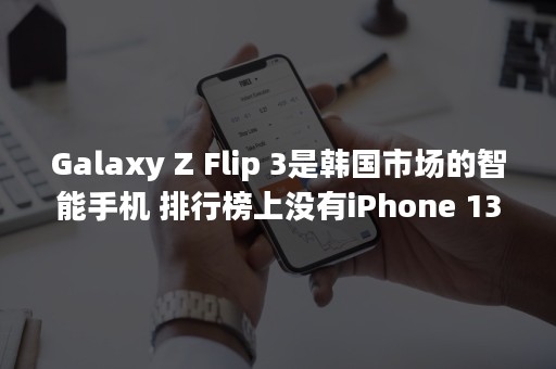 Galaxy Z Flip 3是韩国市场的智能手机 排行榜上没有iPhone 13