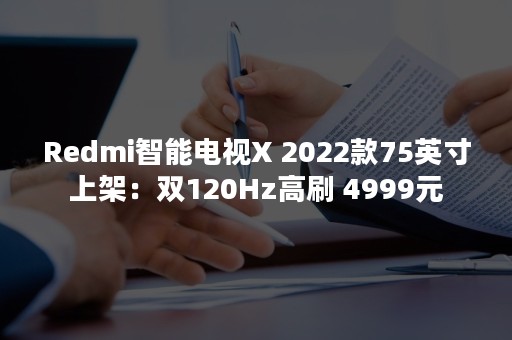 Redmi智能电视X 2022款75英寸上架：双120Hz高刷 4999元