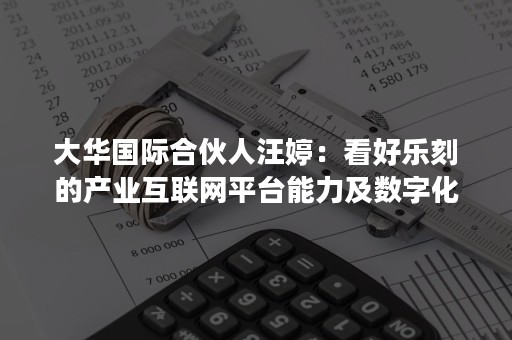 大华国际合伙人汪婷：看好乐刻的产业互联网平台能力及数字化价值