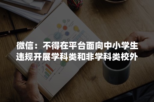 微信：不得在平台面向中小学生违规开展学科类和非学科类校外培训