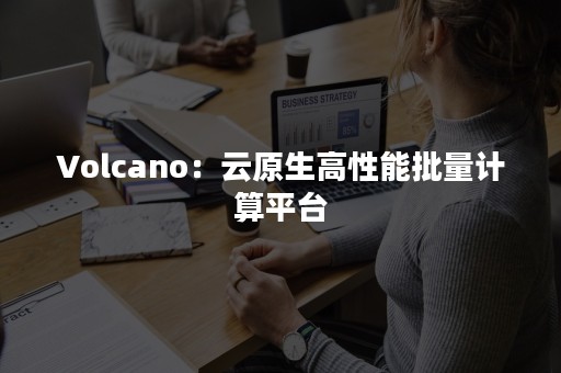 Volcano：云原生高性能批量计算平台