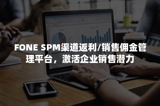 FONE SPM渠道返利/销售佣金管理平台，激活企业销售潜力