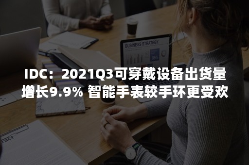 IDC：2021Q3可穿戴设备出货量增长9.9% 智能手表较手环更受欢迎