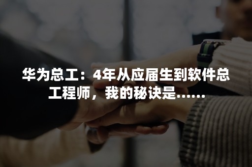 华为总工：4年从应届生到软件总工程师，我的秘诀是……