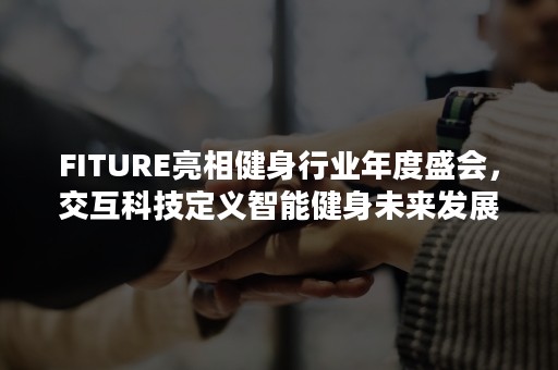 FITURE亮相健身行业年度盛会，交互科技定义智能健身未来发展新趋势