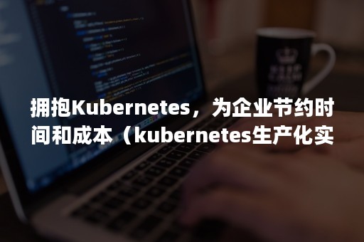 拥抱Kubernetes，为企业节约时间和成本（kubernetes生产化实践之路 pdf）