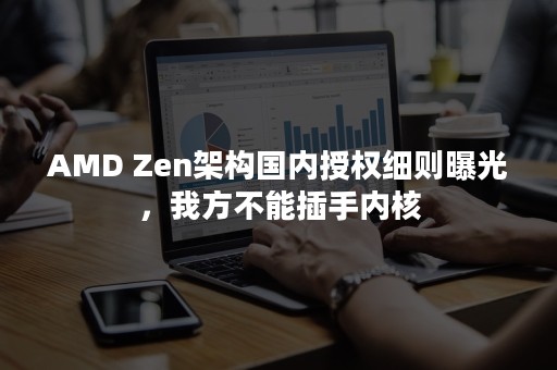 AMD Zen架构国内授权细则曝光，我方不能插手内核