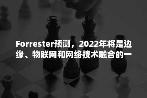 Forrester预测，2022年将是边缘、物联网和网络技术融合的一年（物联网的发展史及展望）