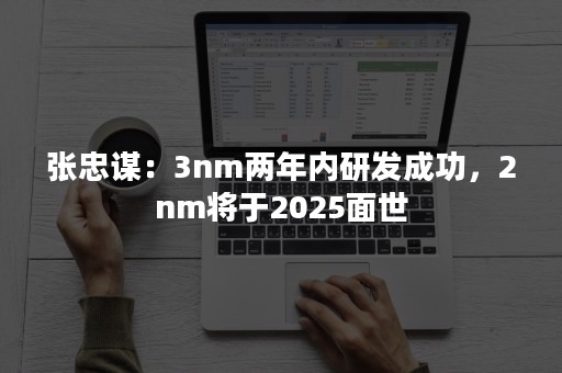 张忠谋：3nm两年内研发成功，2nm将于2025面世