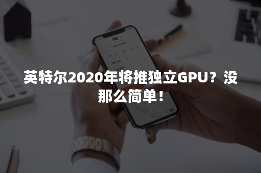 英特尔2020年将推独立GPU？没那么简单！