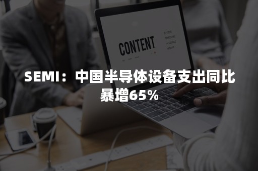 SEMI：中国半导体设备支出同比暴增65%