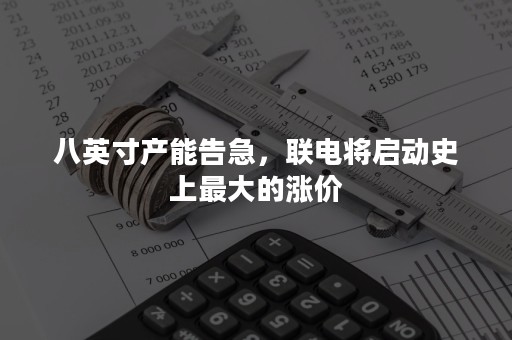 八英寸产能告急，联电将启动史上最大的涨价