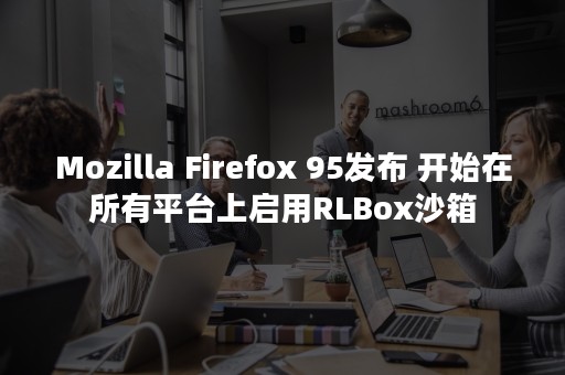 Mozilla Firefox 95发布 开始在所有平台上启用RLBox沙箱