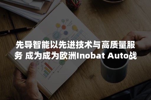 先导智能以先进技术与高质量服务 成为成为欧洲Inobat Auto战略合作伙伴