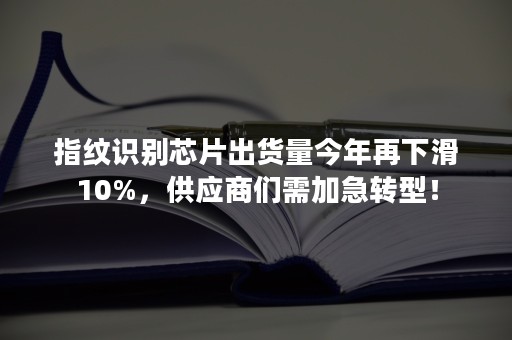 指纹识别芯片出货量今年再下滑10%，供应商们需加急转型！