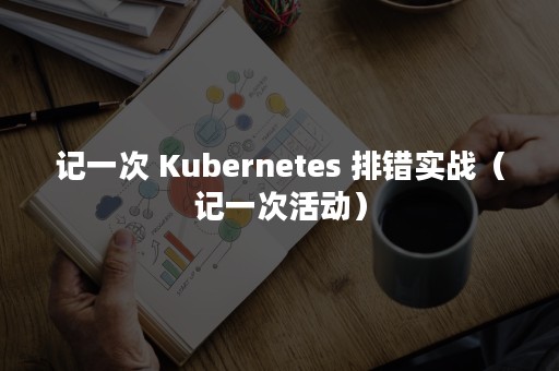 记一次 Kubernetes 排错实战（记一次活动）