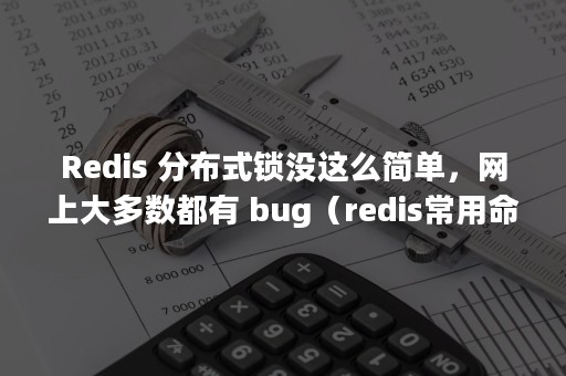 Redis 分布式锁没这么简单，网上大多数都有 bug（redis常用命令）