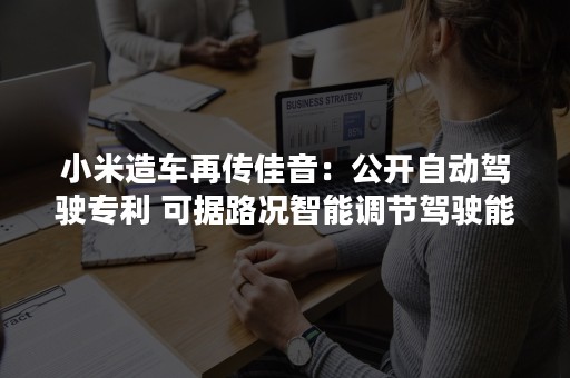 小米造车再传佳音：公开自动驾驶专利 可据路况智能调节驾驶能力