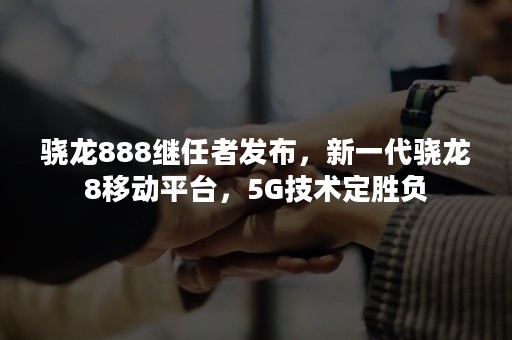 骁龙888继任者发布，新一代骁龙8移动平台，5G技术定胜负