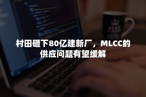 村田砸下80亿建新厂，MLCC的供应问题有望缓解