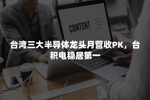 台湾三大半导体龙头月营收PK，台积电稳居第一