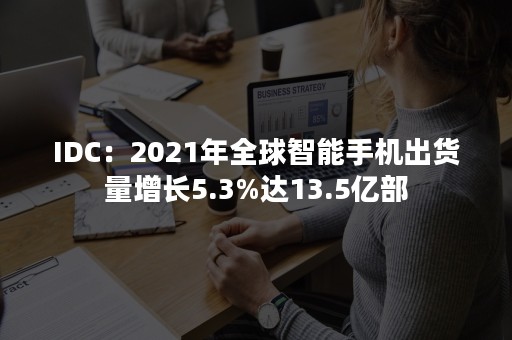 IDC：2021年全球智能手机出货量增长5.3%达13.5亿部