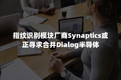 指纹识别模块厂商Synaptics或正寻求合并Dialog半导体