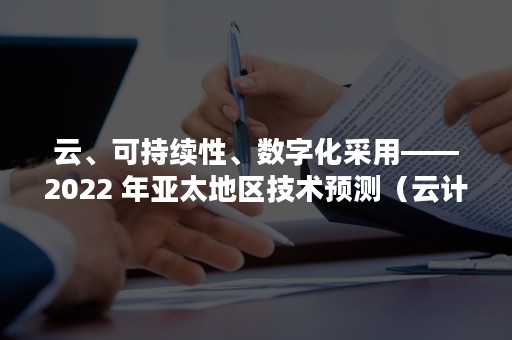 云、可持续性、数字化采用——2022 年亚太地区技术预测（云计算实现可持续发展）