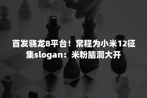 首发骁龙8平台！常程为小米12征集slogan：米粉脑洞大开