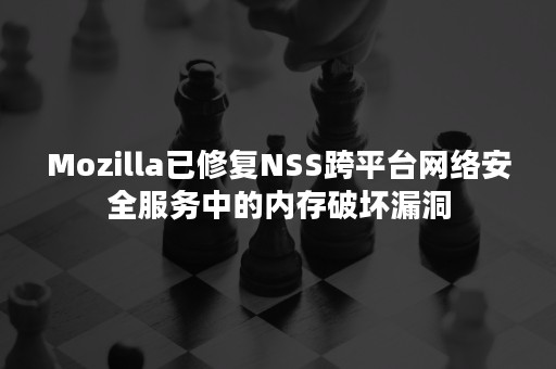 Mozilla已修复NSS跨平台网络安全服务中的内存破坏漏洞