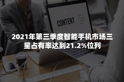 2021年第三季度智能手机市场三星占有率达到21.2%位列