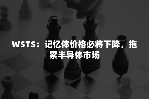 WSTS：记忆体价格必将下降，拖累半导体市场