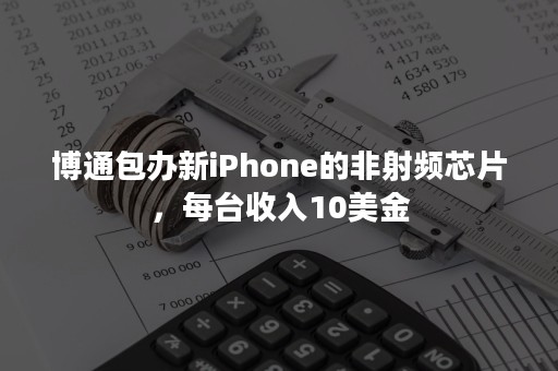 博通包办新iPhone的非射频芯片，每台收入10美金