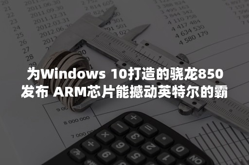 为Windows 10打造的骁龙850发布 ARM芯片能撼动英特尔的霸主地位？