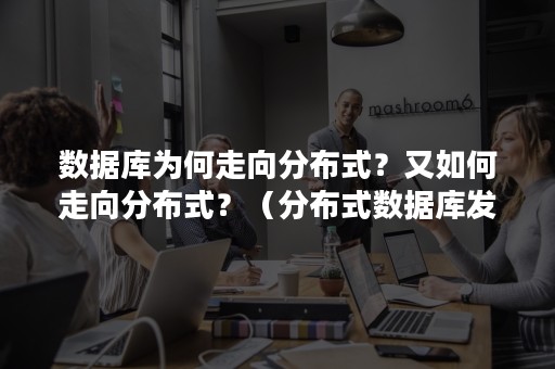 数据库为何走向分布式？又如何走向分布式？（分布式数据库发展）